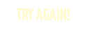Try Again!